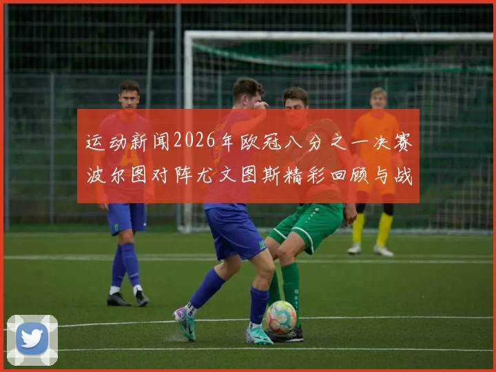 运动新闻2026年欧冠八分之一决赛波尔图对阵尤文图斯精彩回顾与战术分析