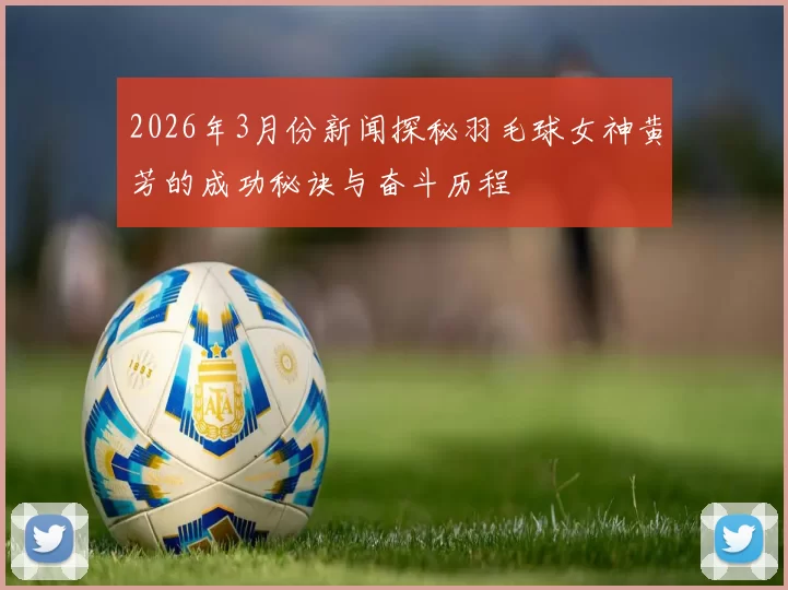 2026年3月份新闻探秘羽毛球女神黄芳的成功秘诀与奋斗历程