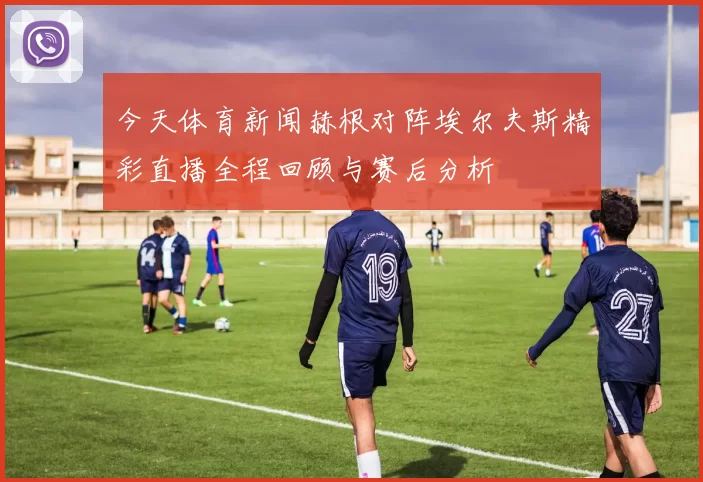 今天体育新闻赫根对阵埃尔夫斯精彩直播全程回顾与赛后分析