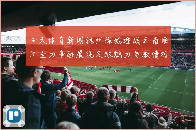 今天体育新闻杭州绿城迎战云南丽江全力争胜展现足球魅力与激情对决