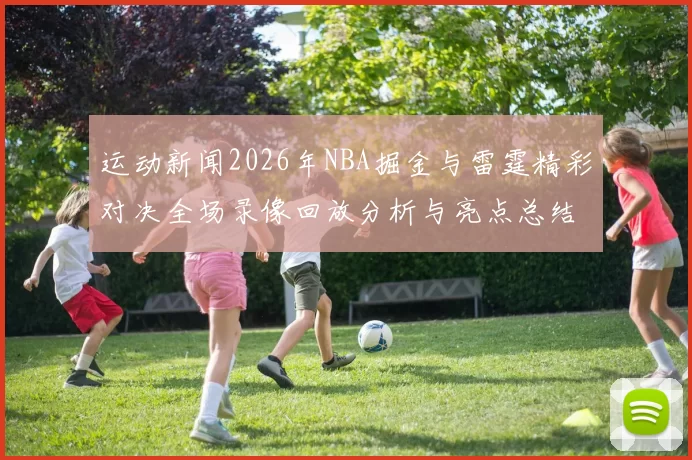 运动新闻2026年NBA掘金与雷霆精彩对决全场录像回放分析与亮点总结